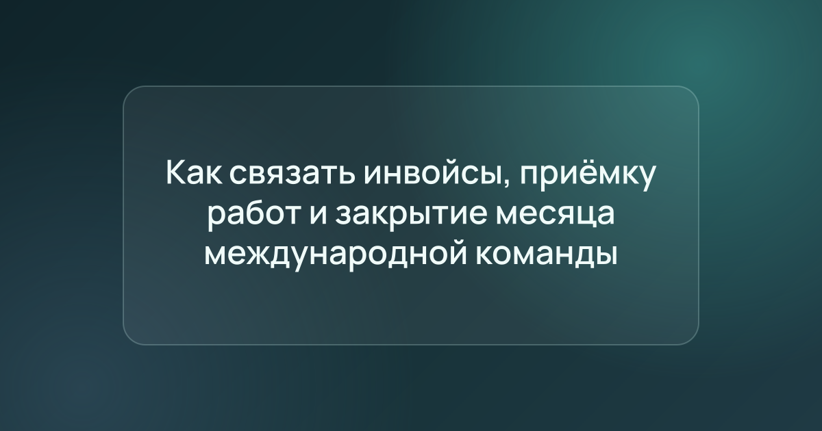 Как связать инвойсы, приёмку работ и закрытие месяца международной команды